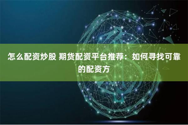 怎么配资炒股 期货配资平台推荐：如何寻找可靠的配资方