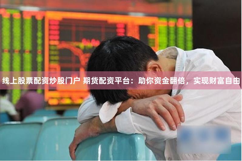 线上股票配资炒股门户 期货配资平台：助你资金翻倍，实现财富自由