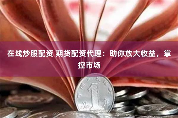 在线炒股配资 期货配资代理：助你放大收益，掌控市场