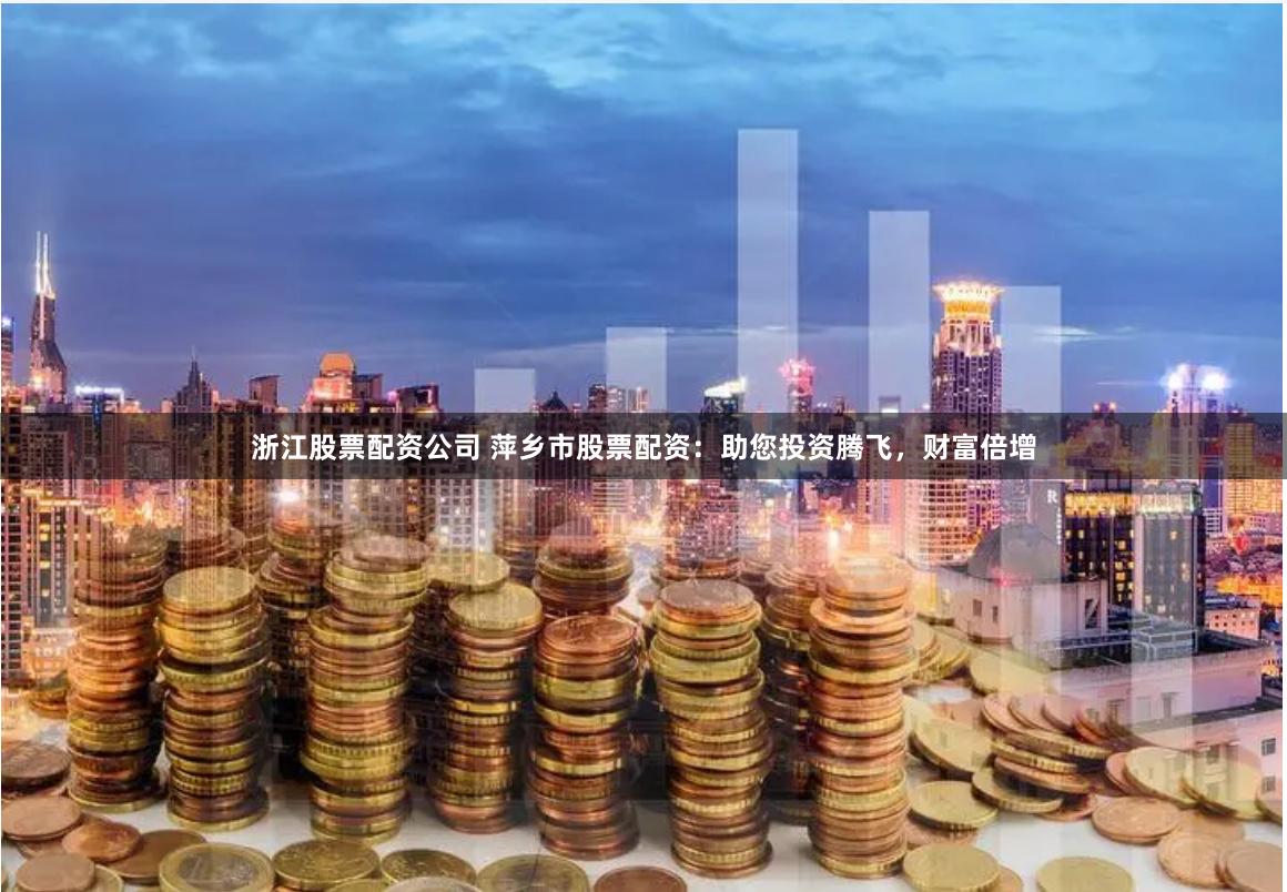 浙江股票配资公司 萍乡市股票配资：助您投资腾飞，财富倍增