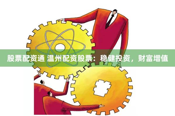 股票配资通 温州配资股票：稳健投资，财富增值