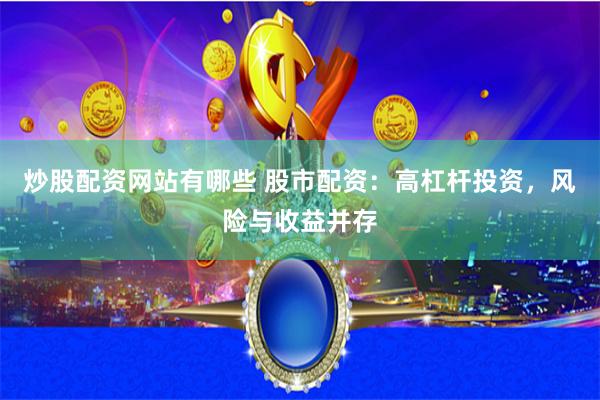 炒股配资网站有哪些 股市配资：高杠杆投资，风险与收益并存