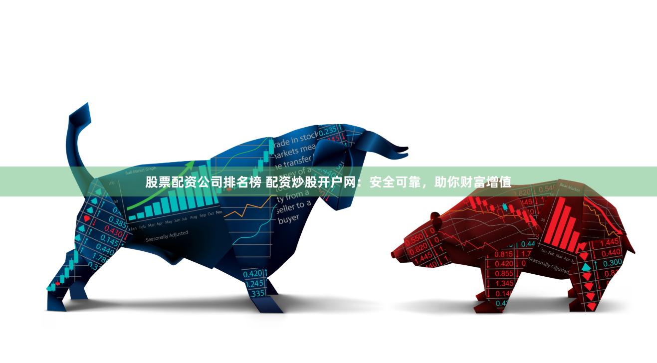 股票配资公司排名榜 配资炒股开户网：安全可靠，助你财富增值