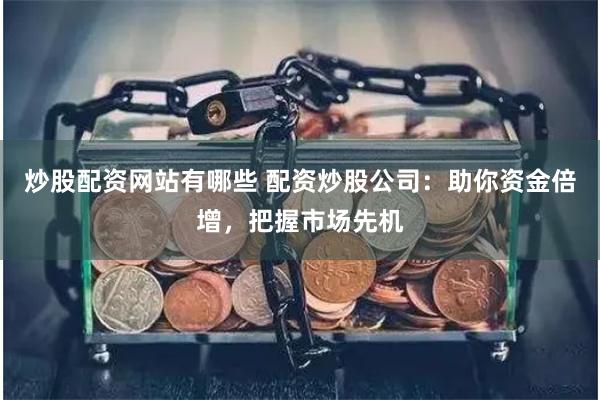 炒股配资网站有哪些 配资炒股公司：助你资金倍增，把握市场先机