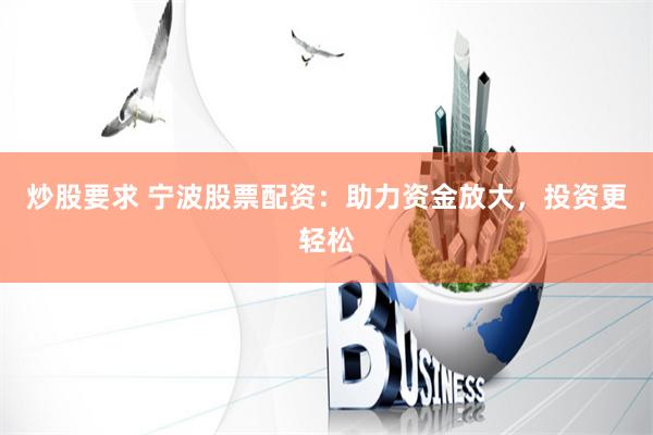 炒股要求 宁波股票配资：助力资金放大，投资更轻松