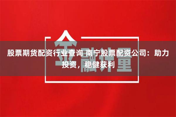 股票期货配资行业查询 南宁股票配资公司：助力投资，稳健获利