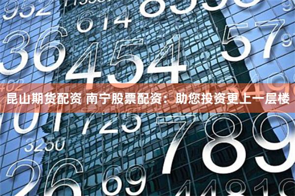昆山期货配资 南宁股票配资：助您投资更上一层楼