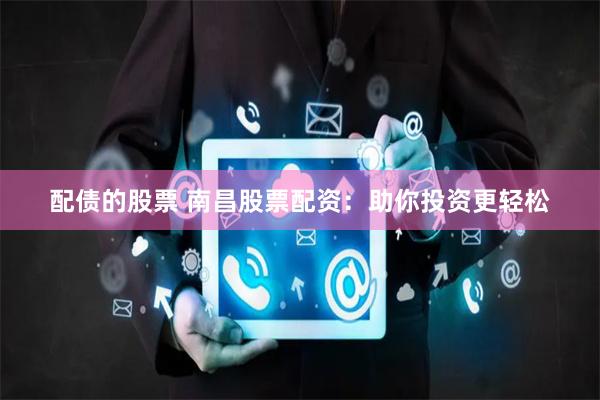 配债的股票 南昌股票配资：助你投资更轻松