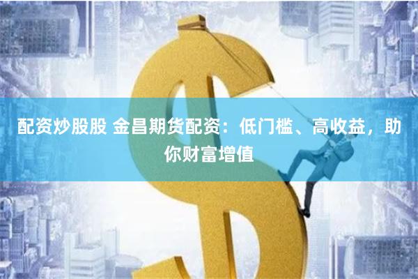 配资炒股股 金昌期货配资：低门槛、高收益，助你财富增值