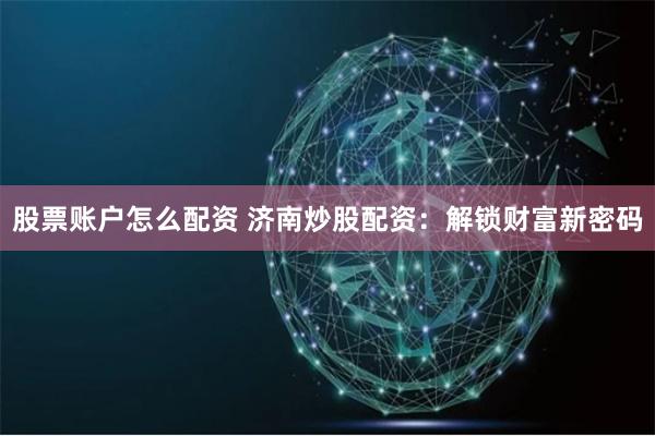 股票账户怎么配资 济南炒股配资：解锁财富新密码