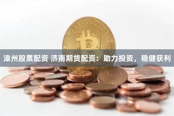 漳州股票配资 济南期货配资：助力投资，稳健获利