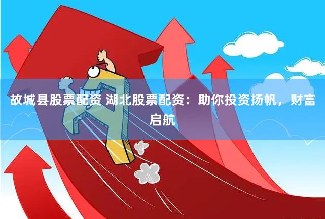 故城县股票配资 湖北股票配资：助你投资扬帆，财富启航