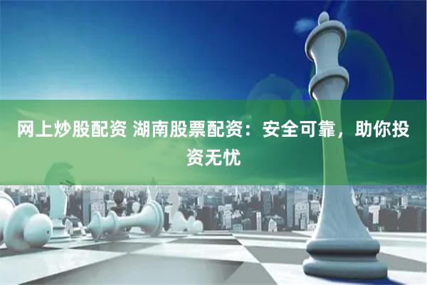 网上炒股配资 湖南股票配资：安全可靠，助你投资无忧