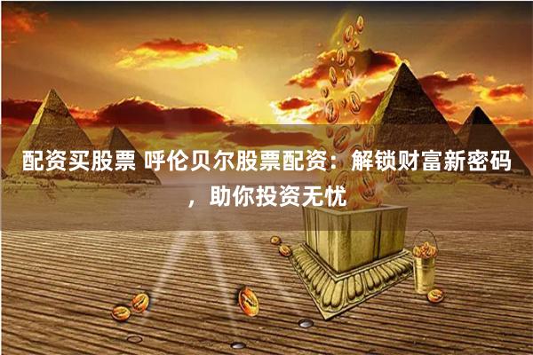 配资买股票 呼伦贝尔股票配资：解锁财富新密码，助你投资无忧