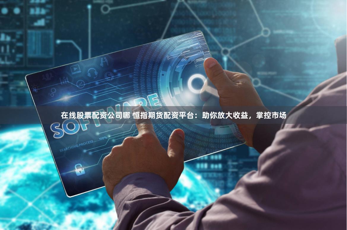 在线股票配资公司哪 恒指期货配资平台：助你放大收益，掌控市场