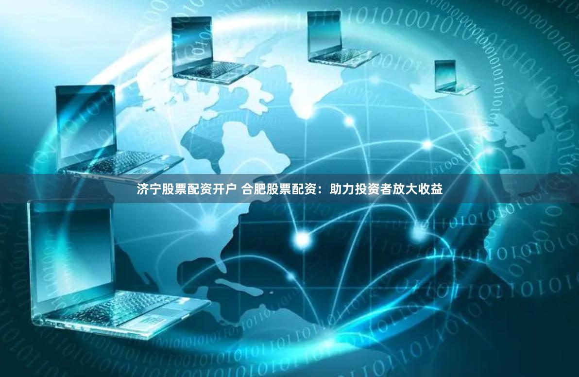 济宁股票配资开户 合肥股票配资：助力投资者放大收益