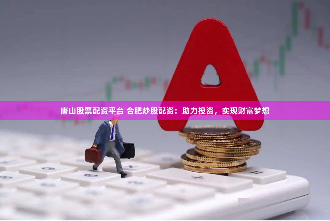 唐山股票配资平台 合肥炒股配资：助力投资，实现财富梦想