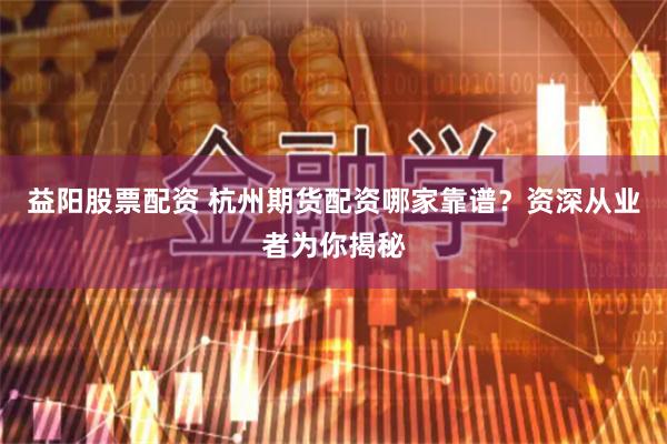 益阳股票配资 杭州期货配资哪家靠谱？资深从业者为你揭秘