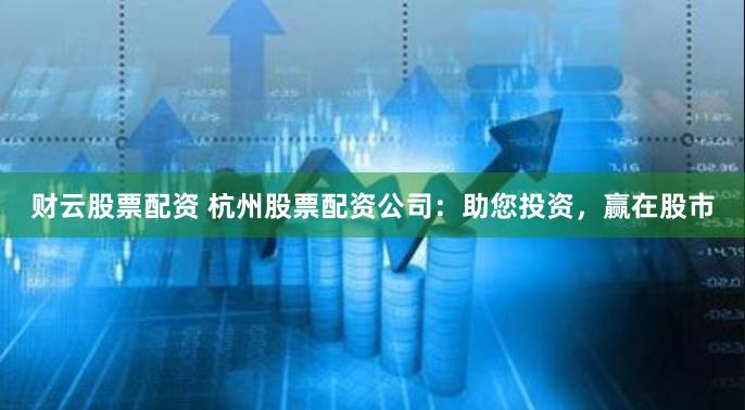 财云股票配资 杭州股票配资公司：助您投资，赢在股市