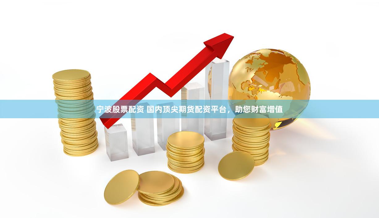 宁波股票配资 国内顶尖期货配资平台，助您财富增值