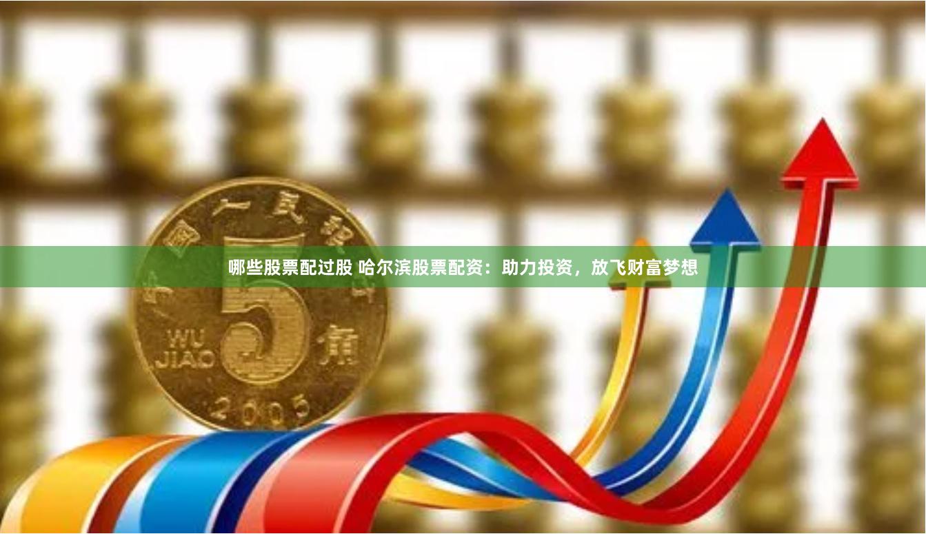 哪些股票配过股 哈尔滨股票配资：助力投资，放飞财富梦想