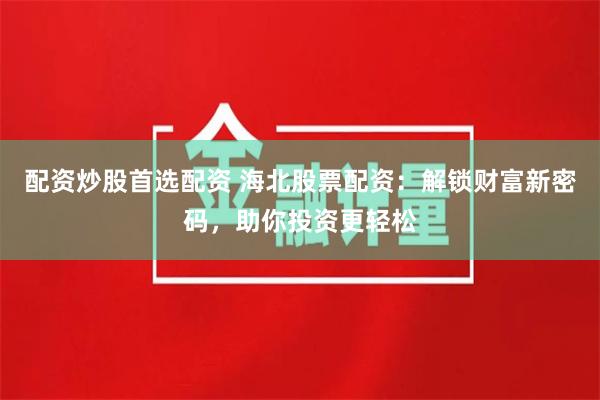 配资炒股首选配资 海北股票配资：解锁财富新密码，助你投资更轻松