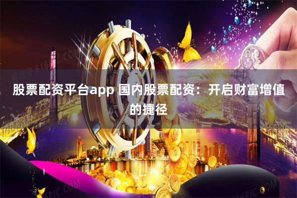 股票配资平台app 国内股票配资：开启财富增值的捷径
