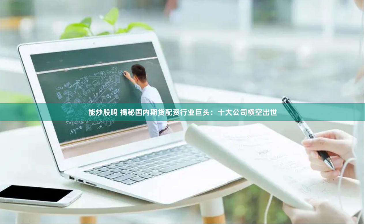能炒股吗 揭秘国内期货配资行业巨头：十大公司横空出世
