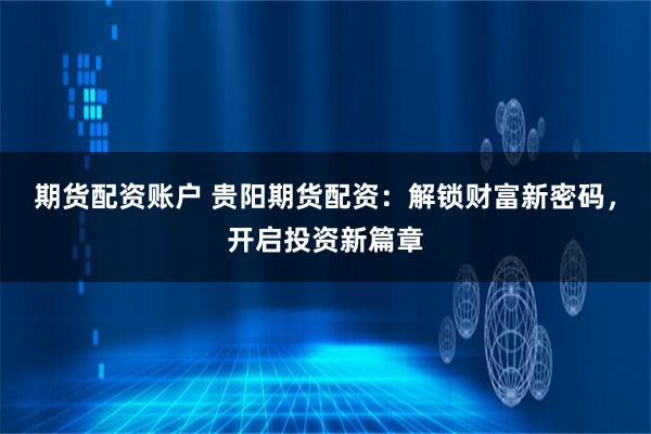 期货配资账户 贵阳期货配资：解锁财富新密码，开启投资新篇章