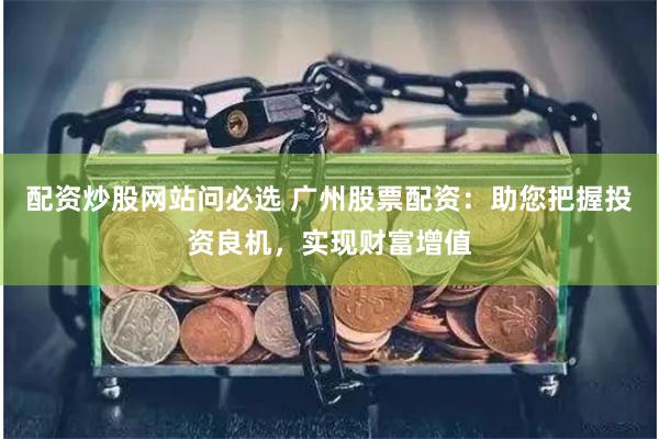 配资炒股网站问必选 广州股票配资：助您把握投资良机，实现财富增值