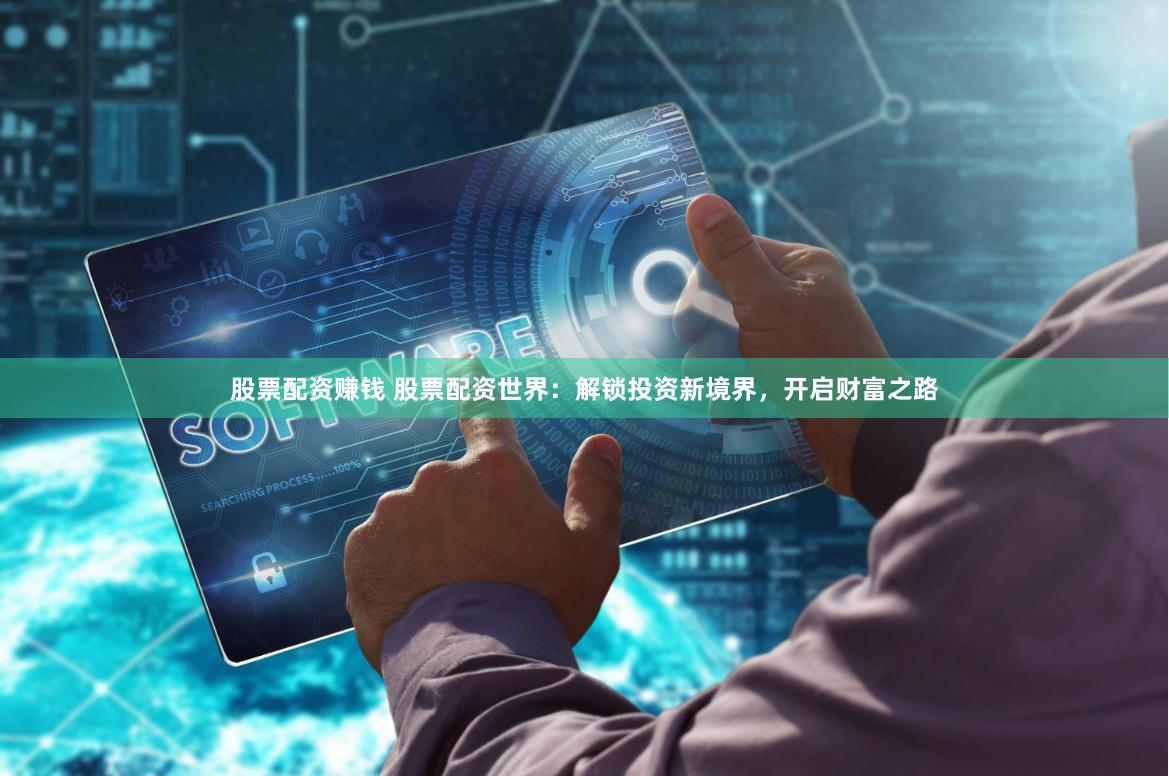 股票配资赚钱 股票配资世界：解锁投资新境界，开启财富之路