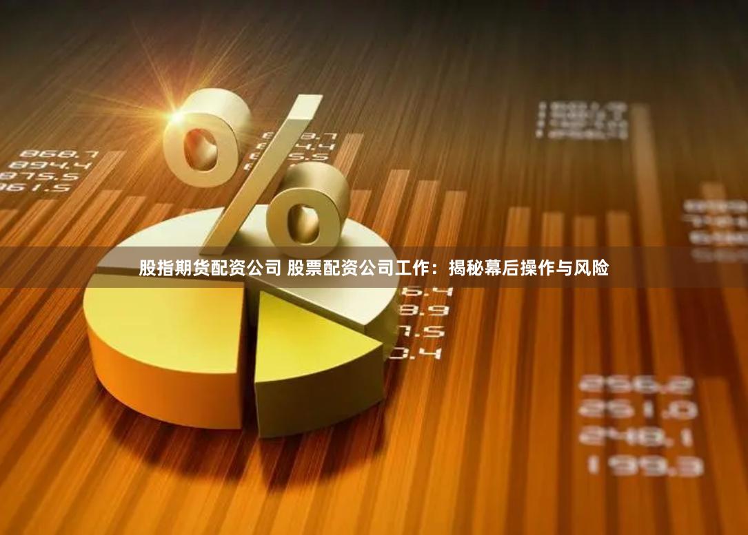 股指期货配资公司 股票配资公司工作：揭秘幕后操作与风险