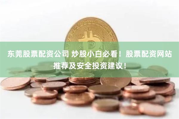 东莞股票配资公司 炒股小白必看！股票配资网站推荐及安全投资建议！