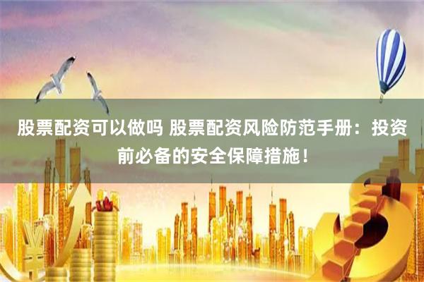 股票配资可以做吗 股票配资风险防范手册：投资前必备的安全保障措施！