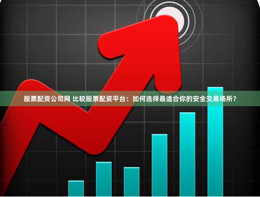 股票配资公司网 比较股票配资平台：如何选择最适合你的安全交易场所？