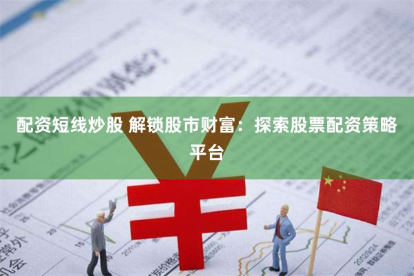 配资短线炒股 解锁股市财富：探索股票配资策略平台