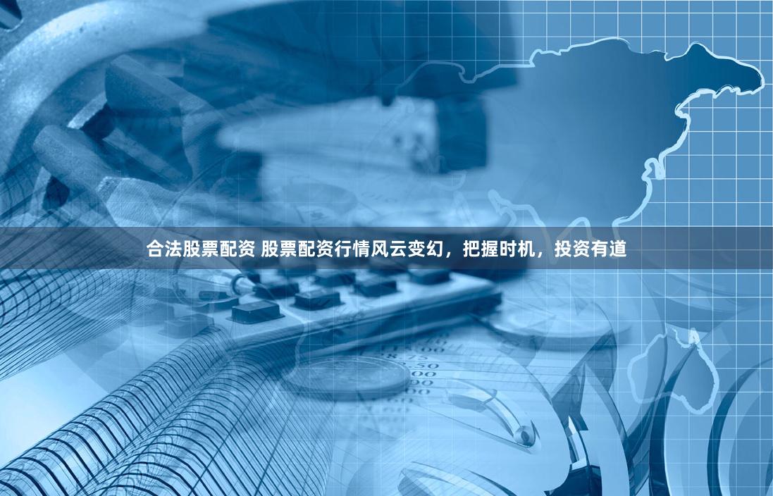 合法股票配资 股票配资行情风云变幻，把握时机，投资有道
