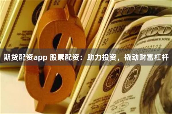 期货配资app 股票配资：助力投资，撬动财富杠杆