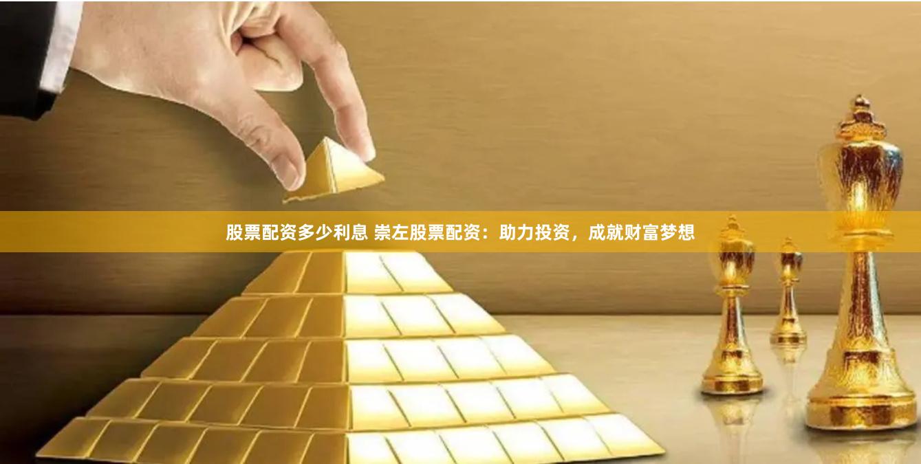 股票配资多少利息 崇左股票配资：助力投资，成就财富梦想