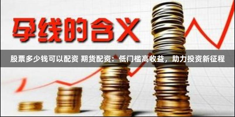 股票多少钱可以配资 期货配资：低门槛高收益，助力投资新征程