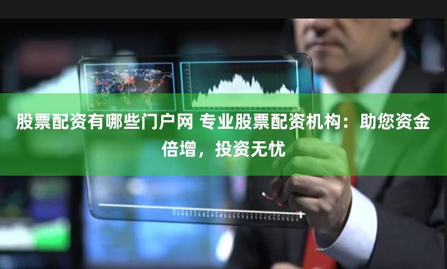 股票配资有哪些门户网 专业股票配资机构：助您资金倍增，投资无忧