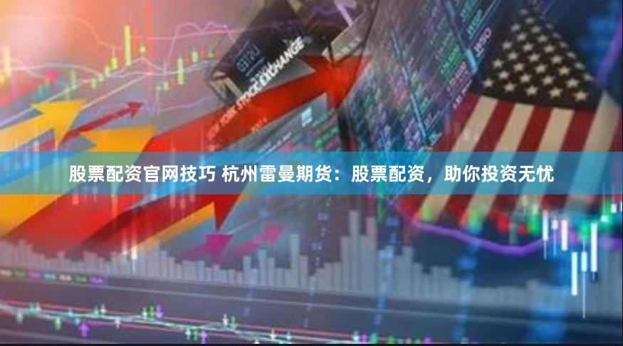 股票配资官网技巧 杭州雷曼期货：股票配资，助你投资无忧