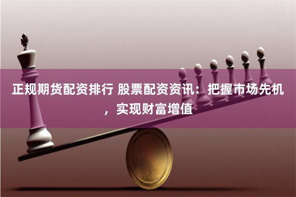 正规期货配资排行 股票配资资讯：把握市场先机，实现财富增值