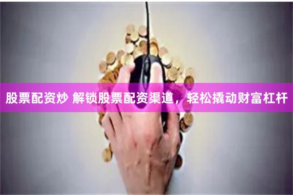股票配资炒 解锁股票配资渠道，轻松撬动财富杠杆