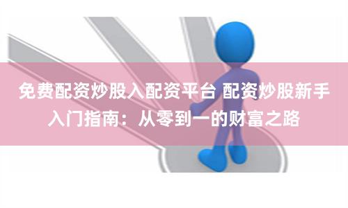 免费配资炒股入配资平台 配资炒股新手入门指南：从零到一的财富之路