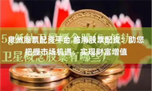 泉州股票配资平台 临海股票配资：助您把握市场机遇，实现财富增值