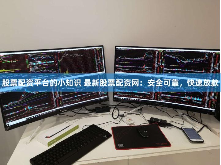 股票配资平台的小知识 最新股票配资网：安全可靠，快速放款