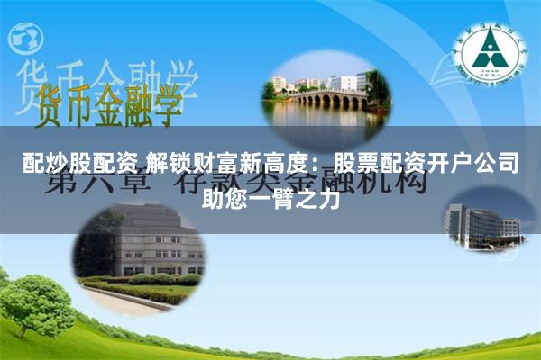 配炒股配资 解锁财富新高度：股票配资开户公司助您一臂之力