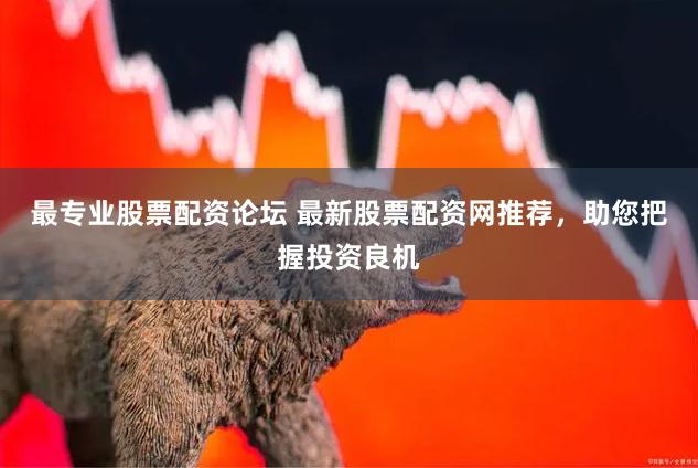 最专业股票配资论坛 最新股票配资网推荐，助您把握投资良机