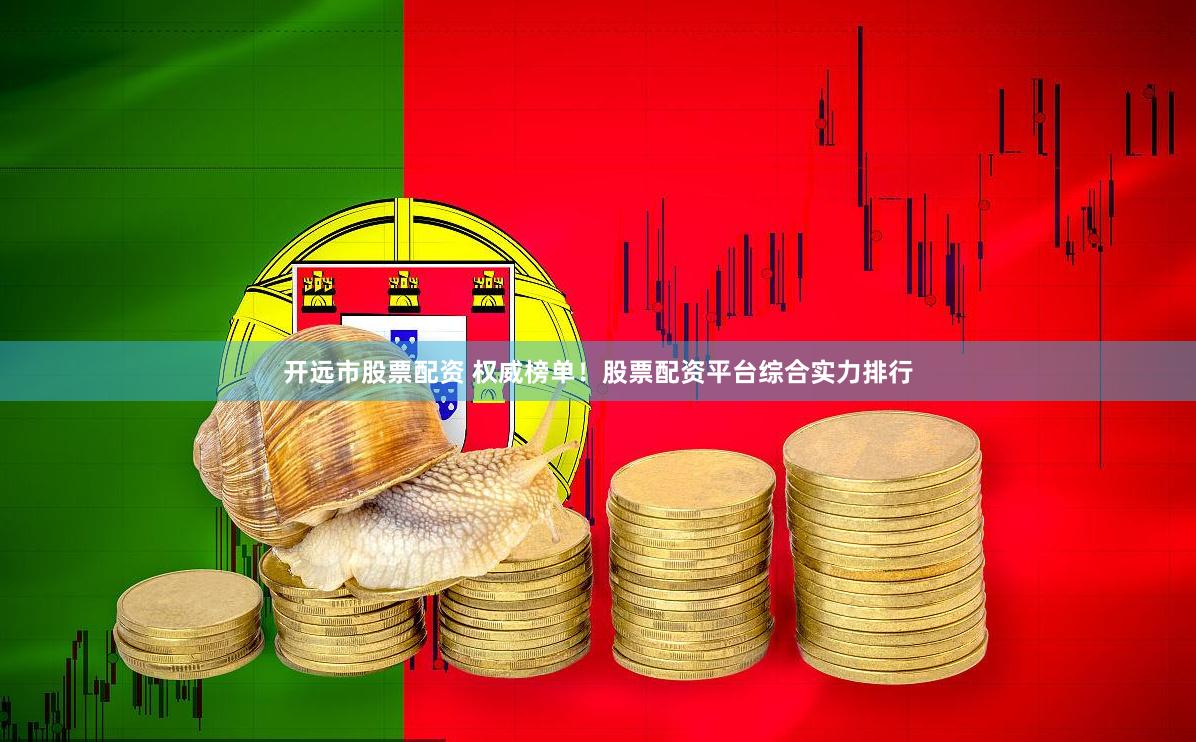 开远市股票配资 权威榜单！股票配资平台综合实力排行